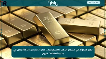 تغير ملحوظ في أسعار الذهب بالسعودية.. عيار 21 يسجل 358.25 ريال في بداية تعاملات اليوم
